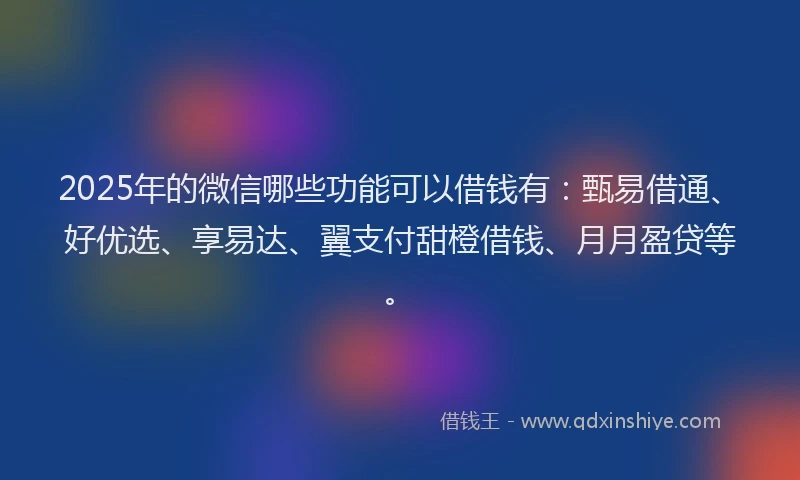 2025年的微信哪些功能可以借钱有：甄易借通、好优选、享易达、翼支付甜橙借钱、月月盈贷等。