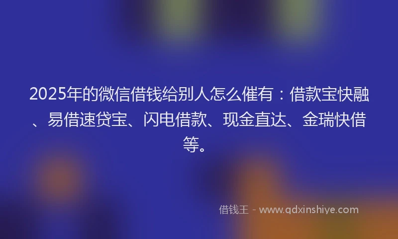 2025年的微信借钱给别人怎么催有：借款宝快融、易借速贷宝、闪电借款、现金直达、金瑞快借等。