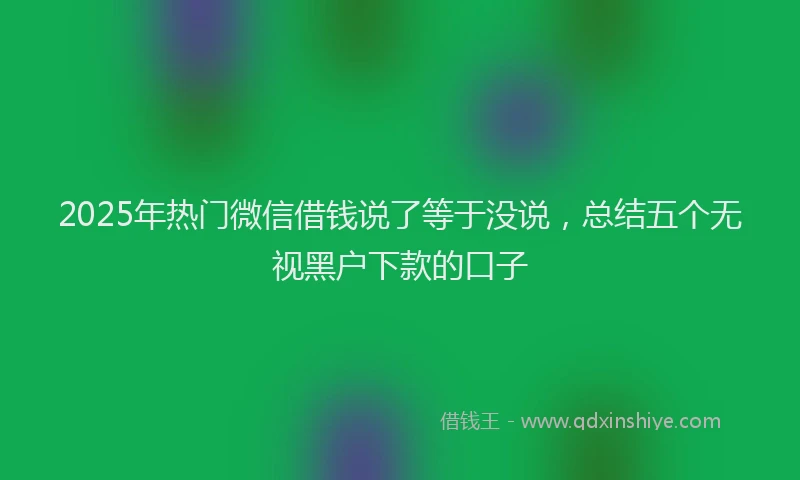 2025年热门微信借钱说了等于没说，总结五个无视黑户下款的口子