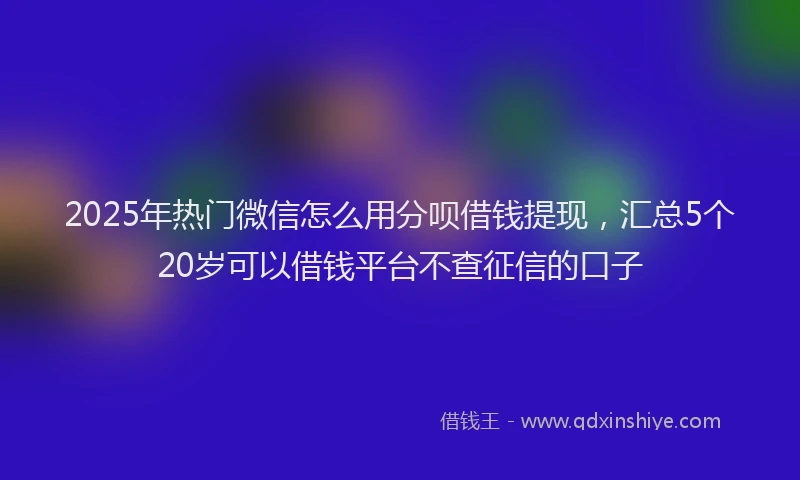 2025年热门微信怎么用分呗借钱提现，汇总5个20岁可以借钱平台不查征信的口子