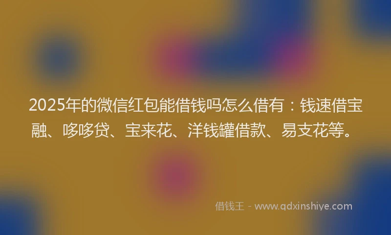 2025年的微信红包能借钱吗怎么借有：钱速借宝融、哆哆贷、宝来花、洋钱罐借款、易支花等。