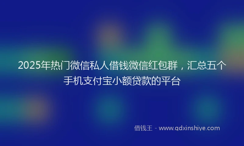 2025年热门微信私人借钱微信红包群，汇总五个手机支付宝小额贷款的平台