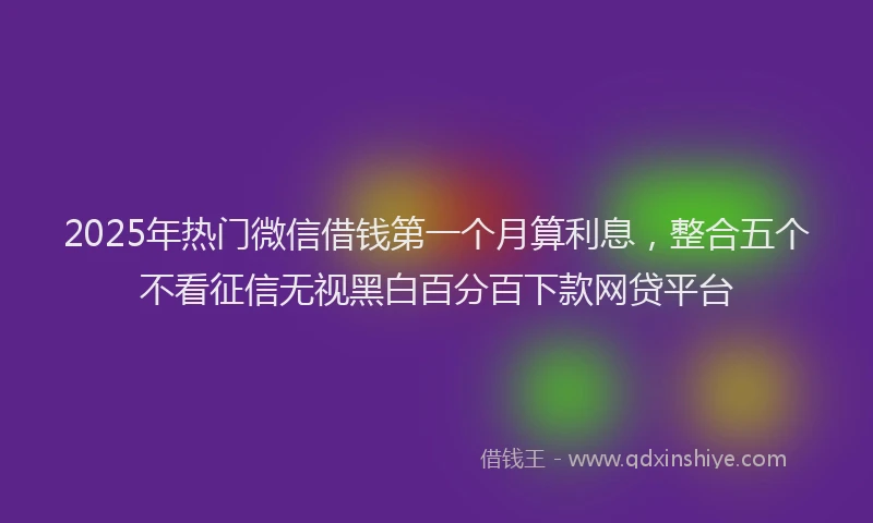 2025年热门微信借钱第一个月算利息，整合五个不看征信无视黑白百分百下款网贷平台