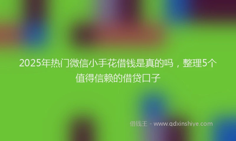 2025年热门微信小手花借钱是真的吗，整理5个值得信赖的借贷口子