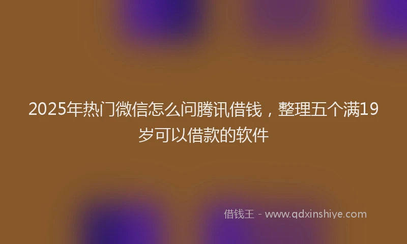 2025年热门微信怎么问腾讯借钱，整理五个满19岁可以借款的软件
