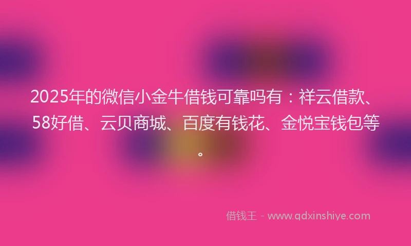 2025年的微信小金牛借钱可靠吗有：祥云借款、58好借、云贝商城、百度有钱花、金悦宝钱包等。