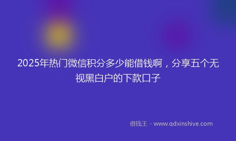 2025年热门微信积分多少能借钱啊，分享五个无视黑白户的下款口子