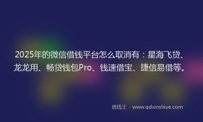 2025年的微信借钱平台怎么取消有：星海飞贷、龙龙用、畅贷钱包Pro、钱速借宝、捷信易借等。