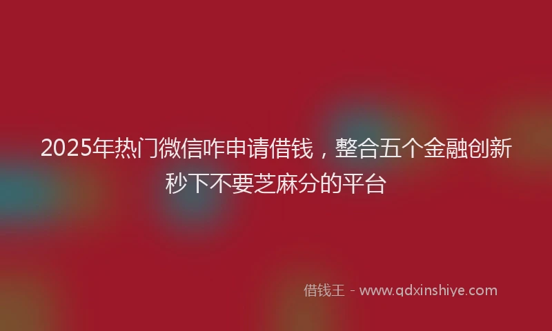 2025年热门微信咋申请借钱，整合五个金融创新秒下不要芝麻分的平台