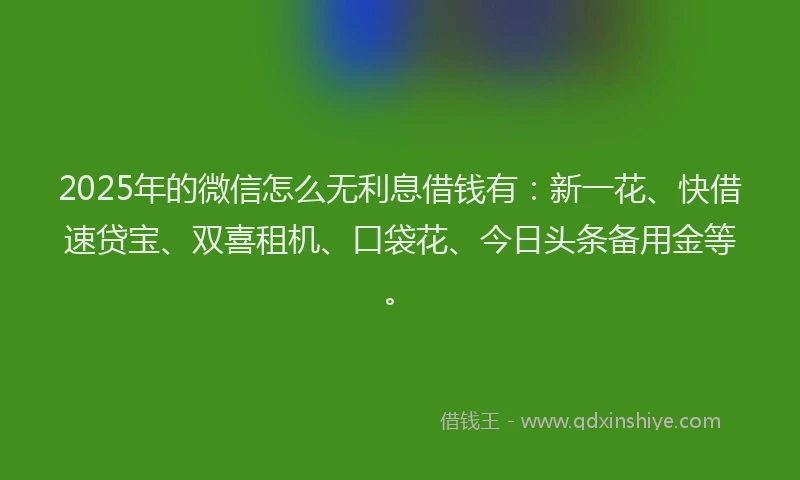2025年的微信怎么无利息借钱有：新一花、快借速贷宝、双喜租机、口袋花、今日头条备用金等。