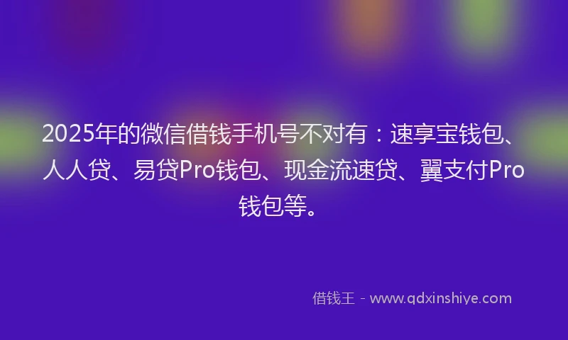 2025年的微信借钱手机号不对有：速享宝钱包、人人贷、易贷Pro钱包、现金流速贷、翼支付Pro钱包等。