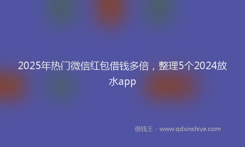 2025年热门微信红包借钱多倍，整理5个2024放水app