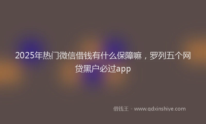 2025年热门微信借钱有什么保障嘛，罗列五个网贷黑户必过app