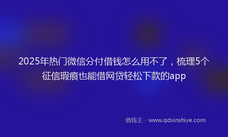 2025年热门微信分付借钱怎么用不了，梳理5个征信瑕疵也能借网贷轻松下款的app
