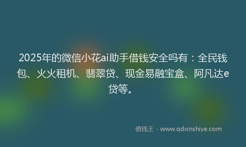 2025年的微信小花ai助手借钱安全吗有：全民钱包、火火租机、翡翠贷、现金易融宝盒、阿凡达e贷等。