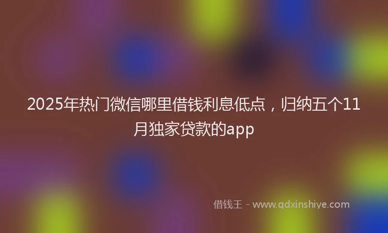 2025年热门微信哪里借钱利息低点，归纳五个11月独家贷款的app