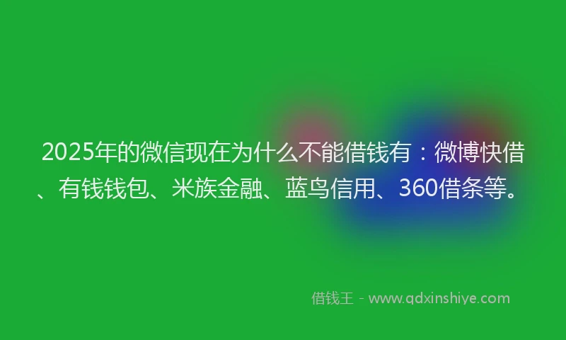 2025年的微信现在为什么不能借钱有：微博快借、有钱钱包、米族金融、蓝鸟信用、360借条等。