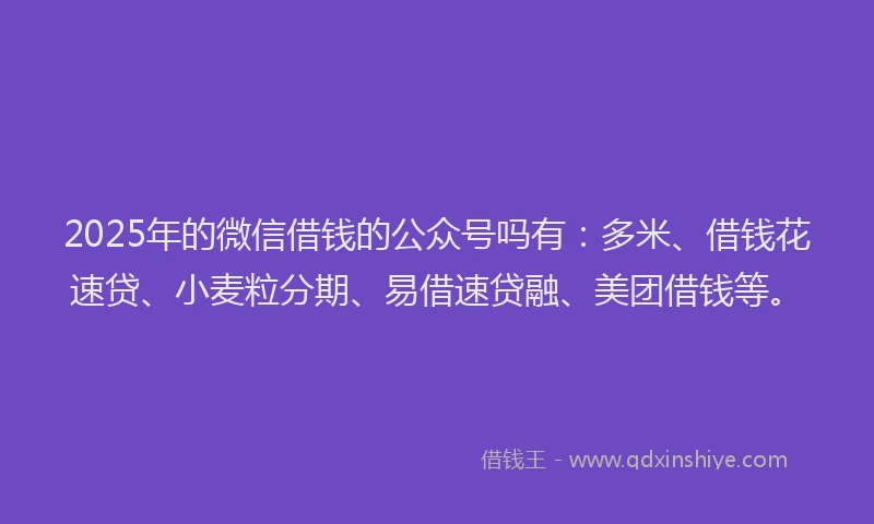 2025年的微信借钱的公众号吗有：多米、借钱花速贷、小麦粒分期、易借速贷融、美团借钱等。