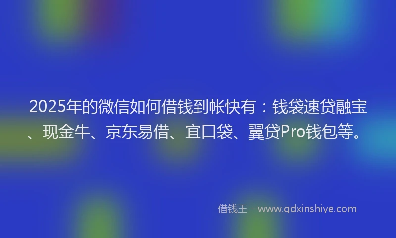 2025年的微信如何借钱到帐快有：钱袋速贷融宝、现金牛、京东易借、宜口袋、翼贷Pro钱包等。