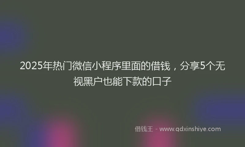 2025年热门微信小程序里面的借钱，分享5个无视黑户也能下款的口子