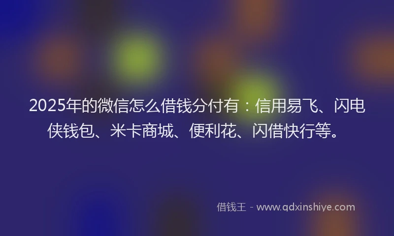 2025年的微信怎么借钱分付有：信用易飞、闪电侠钱包、米卡商城、便利花、闪借快行等。