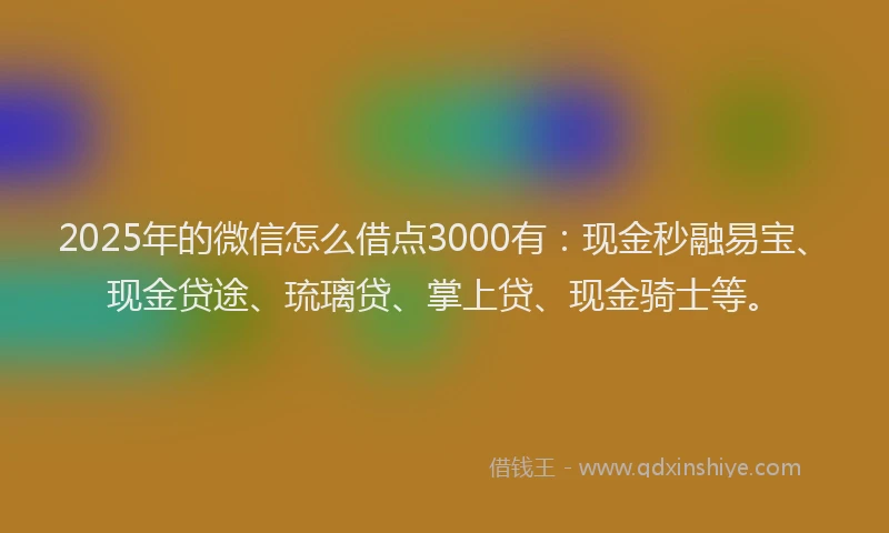 2025年的微信怎么借点3000有：现金秒融易宝、现金贷途、琉璃贷、掌上贷、现金骑士等。