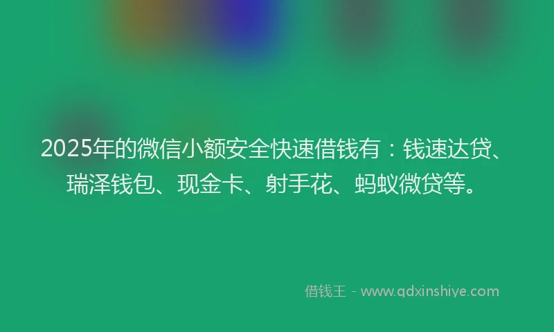 2025年的微信小额安全快速借钱有：钱速达贷、瑞泽钱包、现金卡、射手花、蚂蚁微贷等。