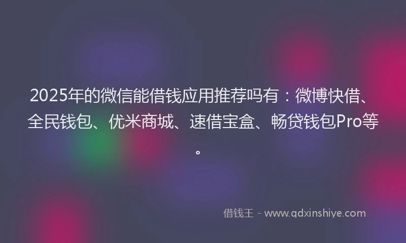 2025年的微信能借钱应用推荐吗有：微博快借、全民钱包、优米商城、速借宝盒、畅贷钱包Pro等。