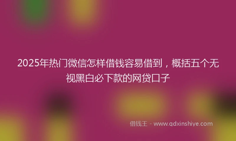 2025年热门微信怎样借钱容易借到，概括五个无视黑白必下款的网贷口子