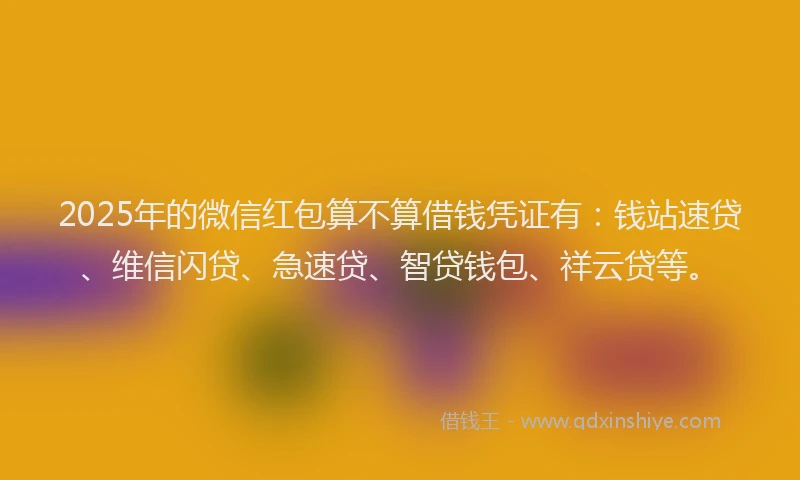 2025年的微信红包算不算借钱凭证有：钱站速贷、维信闪贷、急速贷、智贷钱包、祥云贷等。