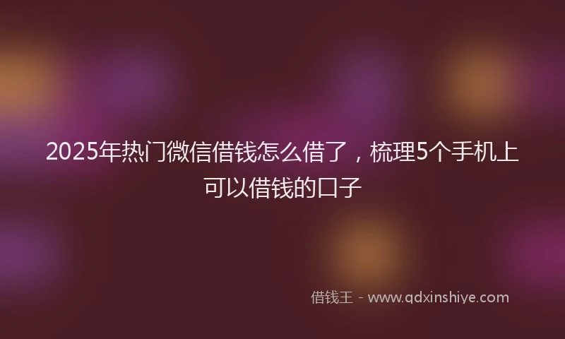 2025年热门微信借钱怎么借了，梳理5个手机上可以借钱的口子