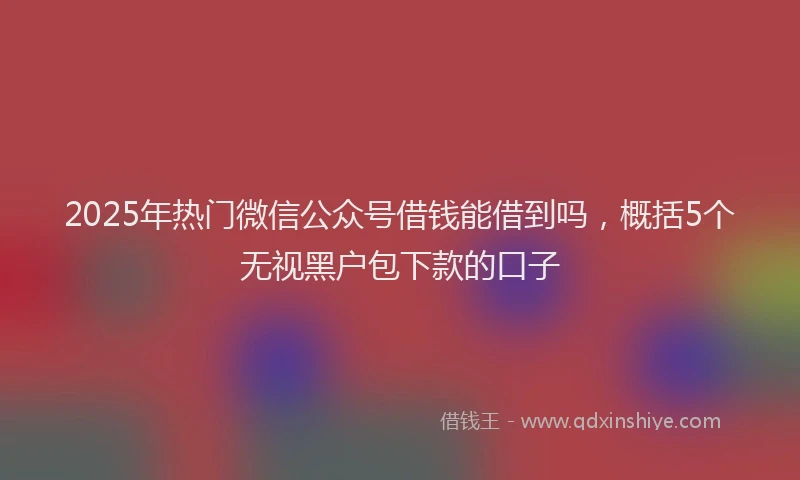 2025年热门微信公众号借钱能借到吗，概括5个无视黑户包下款的口子