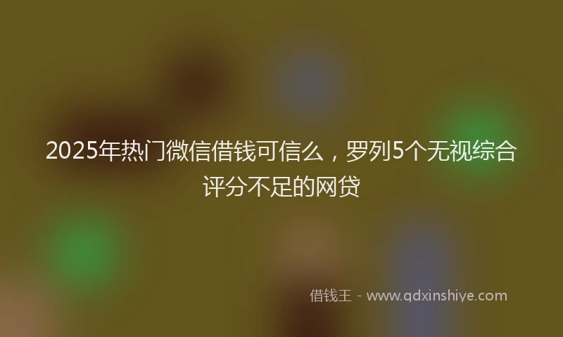 2025年热门微信借钱可信么，罗列5个无视综合评分不足的网贷