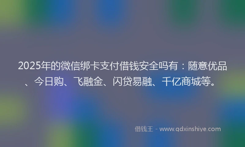 2025年的微信绑卡支付借钱安全吗有：随意优品、今日购、飞融金、闪贷易融、千亿商城等。