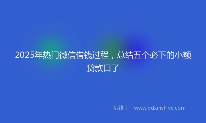 2025年热门微信借钱过程，总结五个必下的小额贷款口子