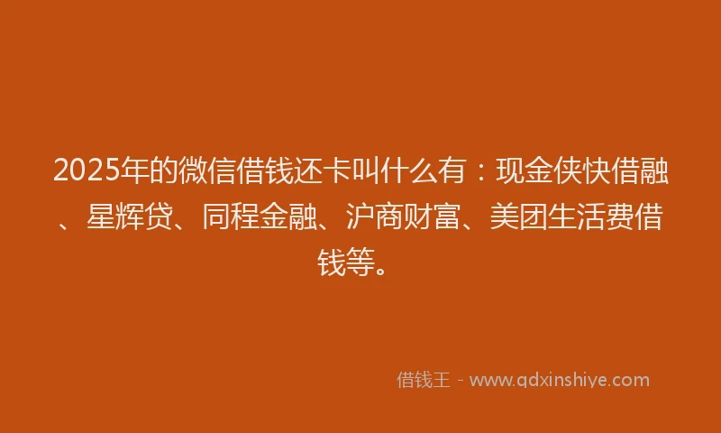 2025年的微信借钱还卡叫什么有：现金侠快借融、星辉贷、同程金融、沪商财富、美团生活费借钱等。