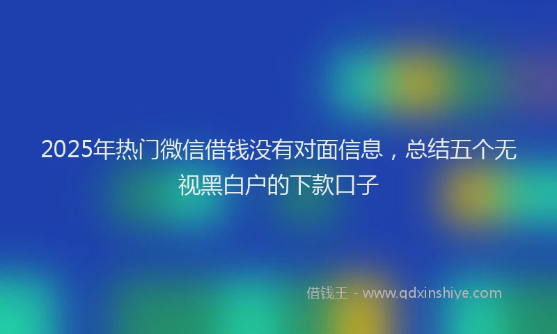 2025年热门微信借钱没有对面信息，总结五个无视黑白户的下款口子