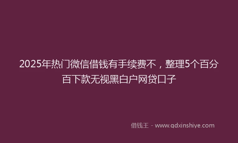 2025年热门微信借钱有手续费不，整理5个百分百下款无视黑白户网贷口子