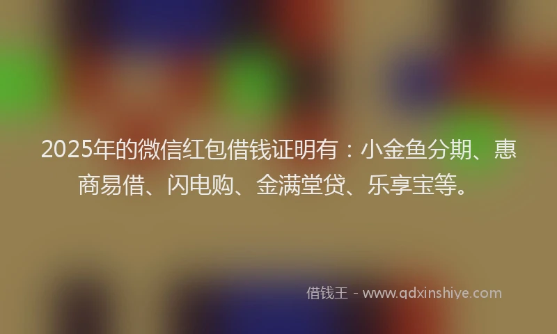 2025年的微信红包借钱证明有：小金鱼分期、惠商易借、闪电购、金满堂贷、乐享宝等。