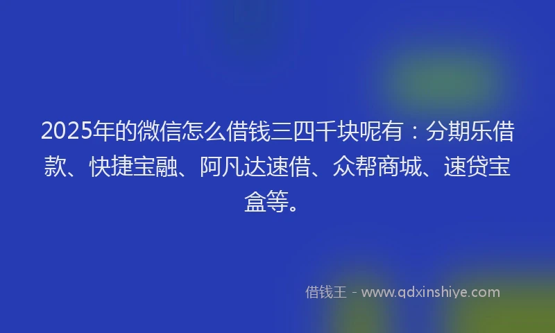 2025年的微信怎么借钱三四千块呢有：分期乐借款、快捷宝融、阿凡达速借、众帮商城、速贷宝盒等。