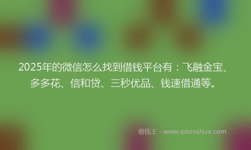 2025年的微信怎么找到借钱平台有：飞融金宝、多多花、信和贷、三秒优品、钱速借通等。