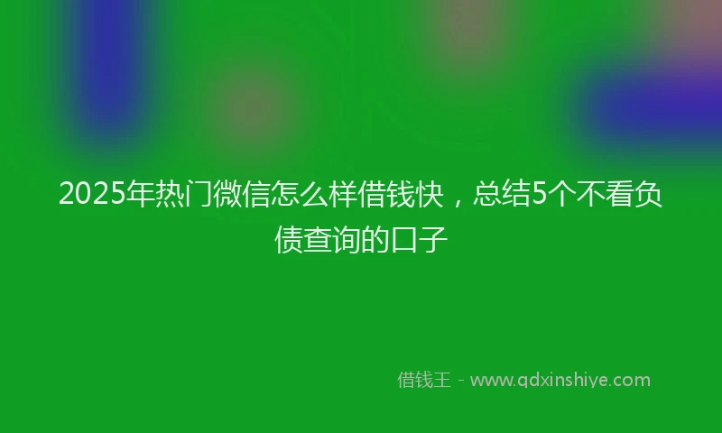2025年热门微信怎么样借钱快，总结5个不看负债查询的口子