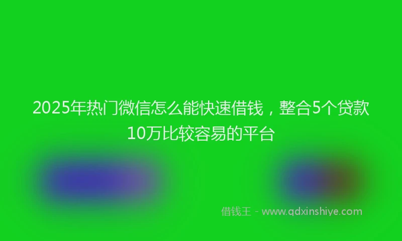 2025年热门微信怎么能快速借钱，整合5个贷款10万比较容易的平台