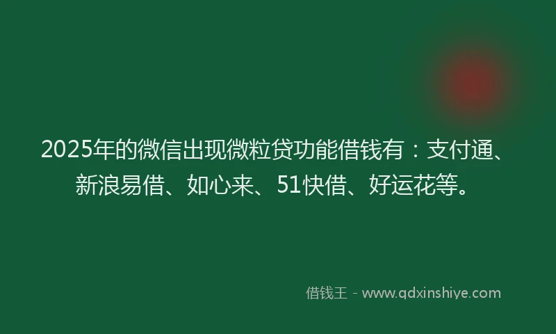 2025年的微信出现微粒贷功能借钱有：支付通、新浪易借、如心来、51快借、好运花等。