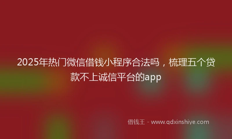 2025年热门微信借钱小程序合法吗，梳理五个贷款不上诚信平台的app