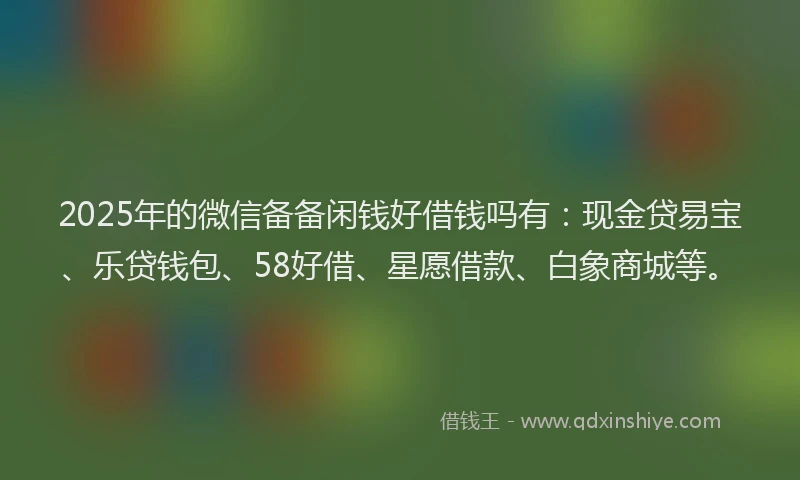 2025年的微信备备闲钱好借钱吗有：现金贷易宝、乐贷钱包、58好借、星愿借款、白象商城等。