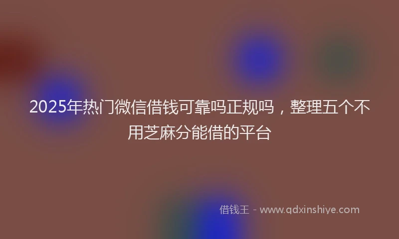 2025年热门微信借钱可靠吗正规吗，整理五个不用芝麻分能借的平台
