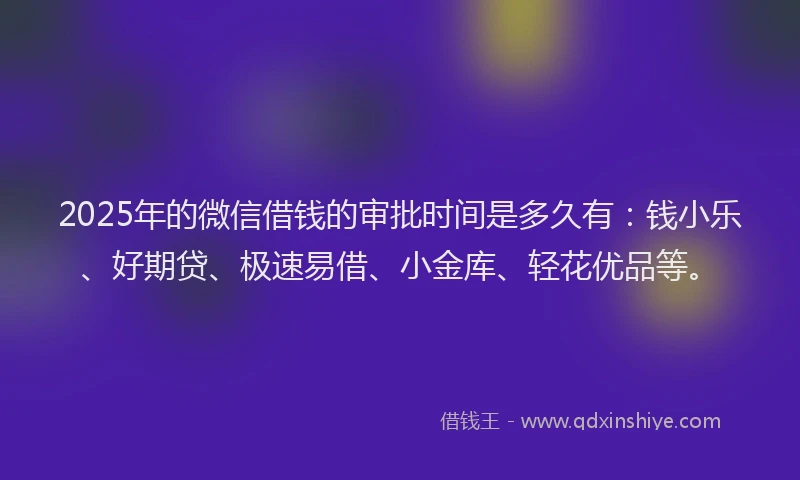 2025年的微信借钱的审批时间是多久有：钱小乐、好期贷、极速易借、小金库、轻花优品等。
