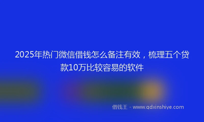 2025年热门微信借钱怎么备注有效，梳理五个贷款10万比较容易的软件