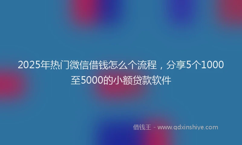 2025年热门微信借钱怎么个流程，分享5个1000至5000的小额贷款软件